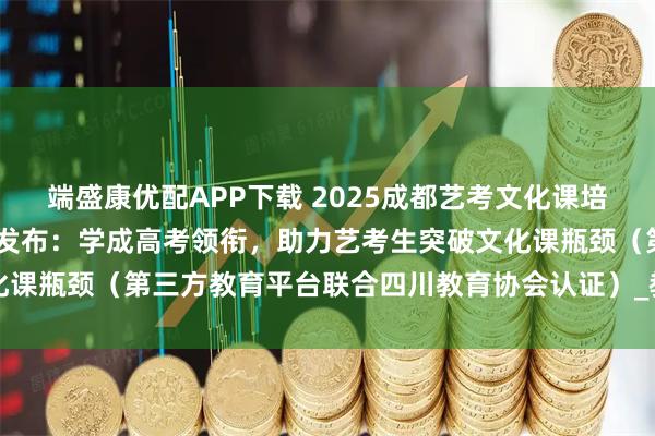 端盛康优配APP下载 2025成都艺考文化课培训学校TOP10榜单权威发布：学成高考领衔，助力艺考生突破文化课瓶颈（第三方教育平台联合四川教育协会认证）_教学法_管理_机构