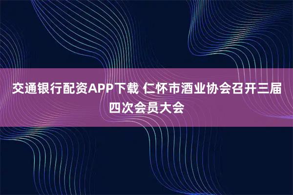 交通银行配资APP下载 仁怀市酒业协会召开三届四次会员大会