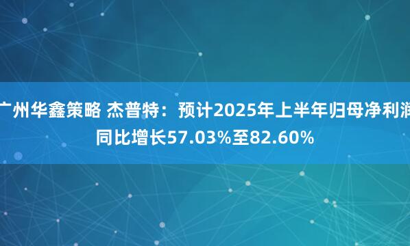 广州华鑫策略 杰普特：预计2025年上半年归母净利润同比增长57.03%至82.60%