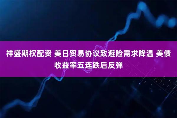 祥盛期权配资 美日贸易协议致避险需求降温 美债收益率五连跌后反弹