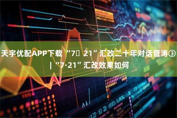 天宇优配APP下载 “7・21”汇改二十年对话管涛③ | “7·21”汇改效果如何