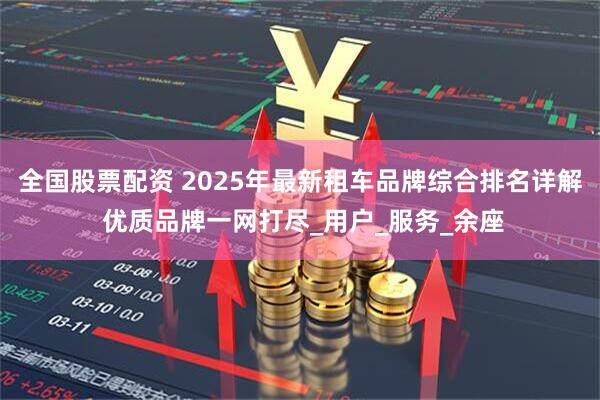 全国股票配资 2025年最新租车品牌综合排名详解 优质品牌一网打尽_用户_服务_余座