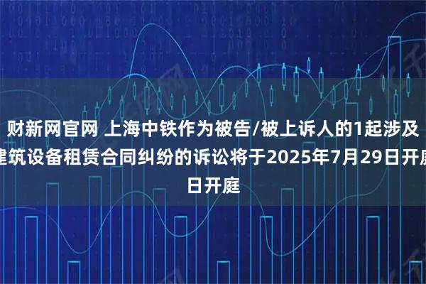 财新网官网 上海中铁作为被告/被上诉人的1起涉及建筑设备租赁合同纠纷的诉讼将于2025年7月29日开庭
