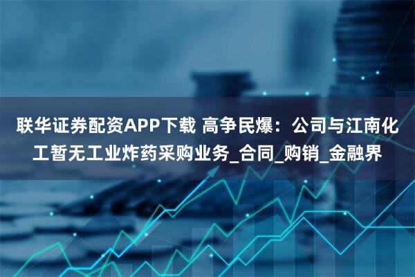 联华证券配资APP下载 高争民爆：公司与江南化工暂无工业炸药采购业务_合同_购销_金融界