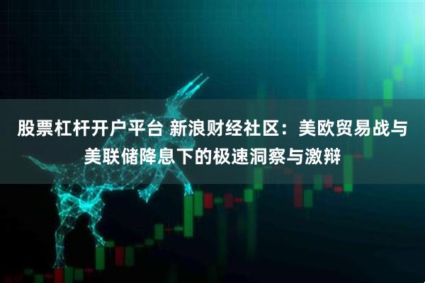 股票杠杆开户平台 新浪财经社区：美欧贸易战与美联储降息下的极速洞察与激辩