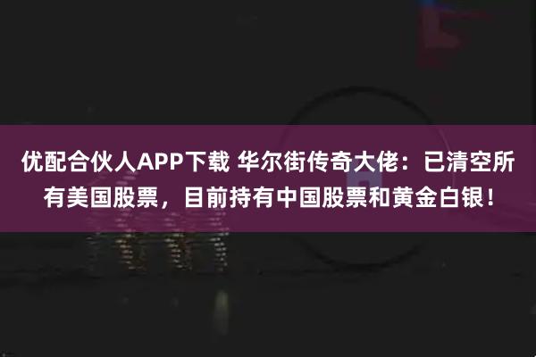 优配合伙人APP下载 华尔街传奇大佬：已清空所有美国股票，目前持有中国股票和黄金白银！