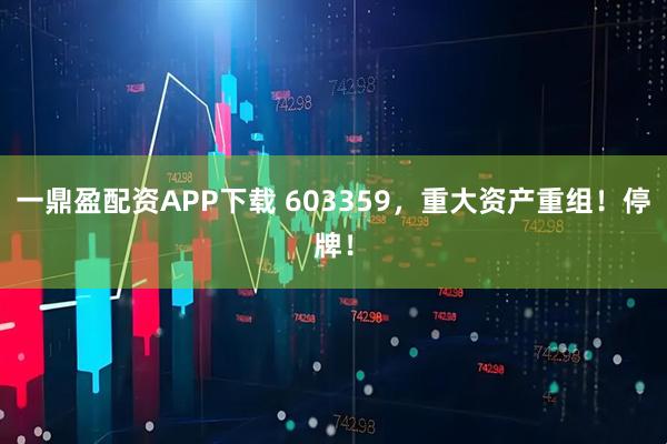 一鼎盈配资APP下载 603359，重大资产重组！停牌！