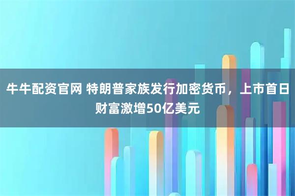 牛牛配资官网 特朗普家族发行加密货币，上市首日财富激增50亿美元
