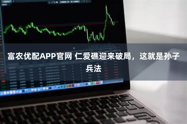 富农优配APP官网 仁爱礁迎来破局，这就是孙子兵法