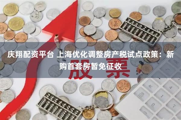 庆翔配资平台 上海优化调整房产税试点政策：新购首套房暂免征收