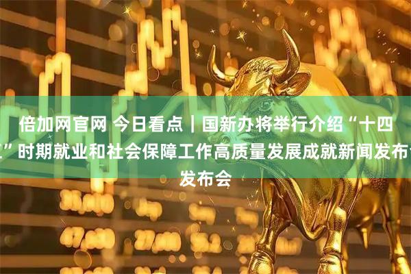 倍加网官网 今日看点｜国新办将举行介绍“十四五”时期就业和社会保障工作高质量发展成就新闻发布会