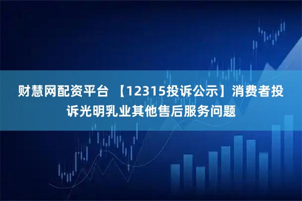 财慧网配资平台 【12315投诉公示】消费者投诉光明乳业其他售后服务问题