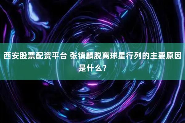 西安股票配资平台 张镇麟脱离球星行列的主要原因是什么？
