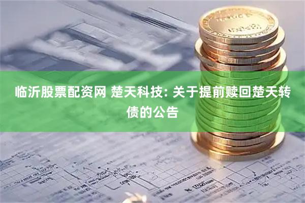 临沂股票配资网 楚天科技: 关于提前赎回楚天转债的公告