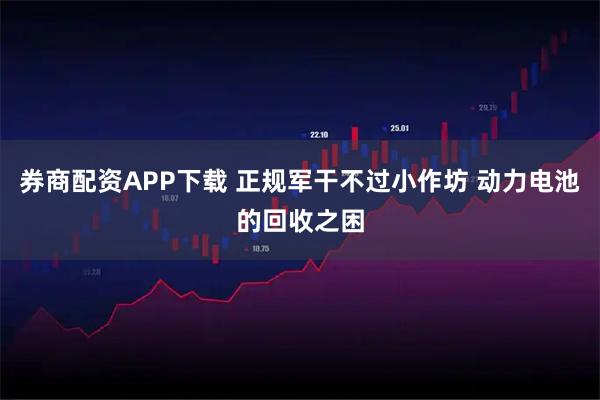 券商配资APP下载 正规军干不过小作坊 动力电池的回收之困