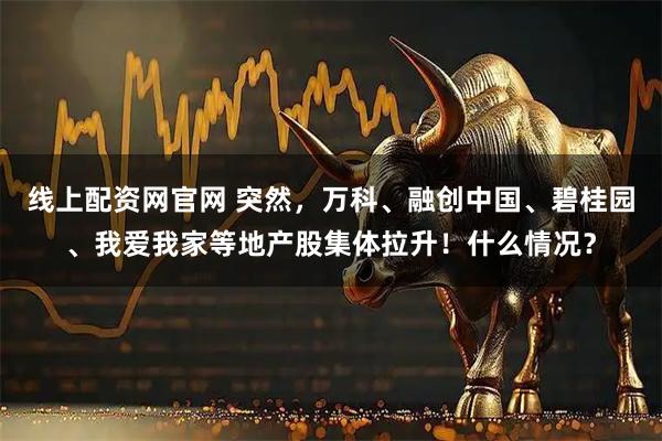 线上配资网官网 突然，万科、融创中国、碧桂园、我爱我家等地产股集体拉升！什么情况？