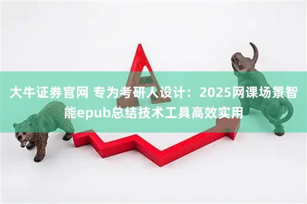 大牛证券官网 专为考研人设计：2025网课场景智能epub总结技术工具高效实用