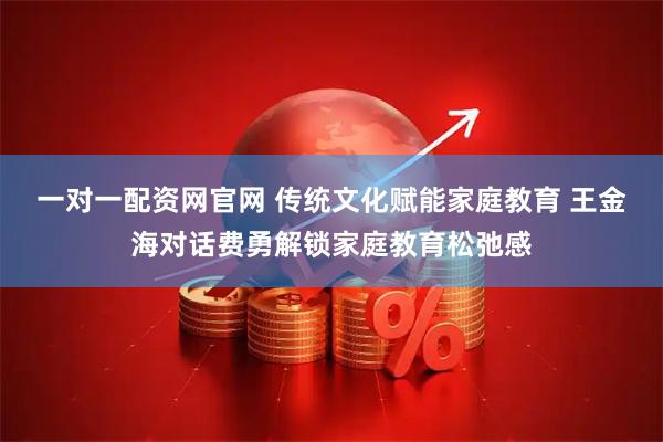 一对一配资网官网 传统文化赋能家庭教育 王金海对话费勇解锁家庭教育松弛感