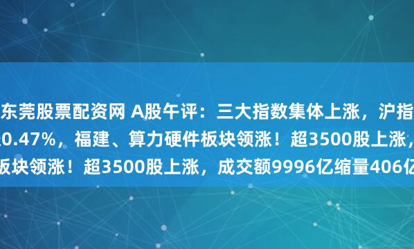 东莞股票配资网 A股午评：三大指数集体上涨，沪指涨0.08%创业板指涨0.47%，福建、算力硬件板块领涨！超3500股上涨，成交额9996亿缩量406亿