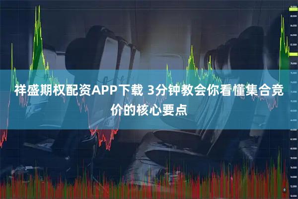 祥盛期权配资APP下载 3分钟教会你看懂集合竞价的核心要点
