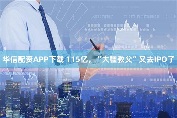 华信配资APP下载 115亿，“大疆教父”又去IPO了