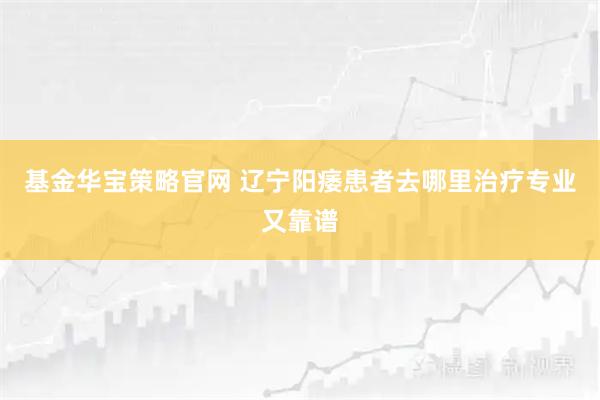 基金华宝策略官网 辽宁阳痿患者去哪里治疗专业又靠谱