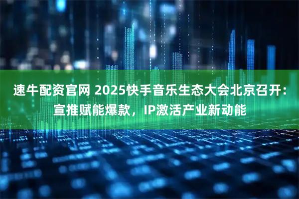 速牛配资官网 2025快手音乐生态大会北京召开：宣推赋能爆款，IP激活产业新动能