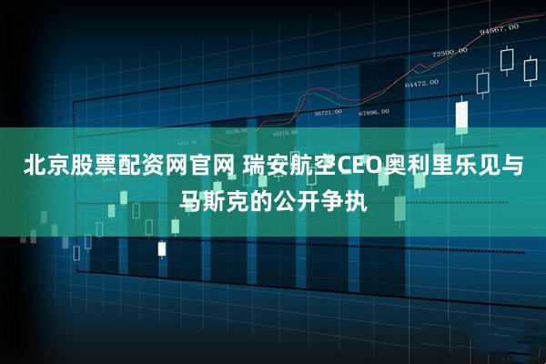 北京股票配资网官网 瑞安航空CEO奥利里乐见与马斯克的公开争执