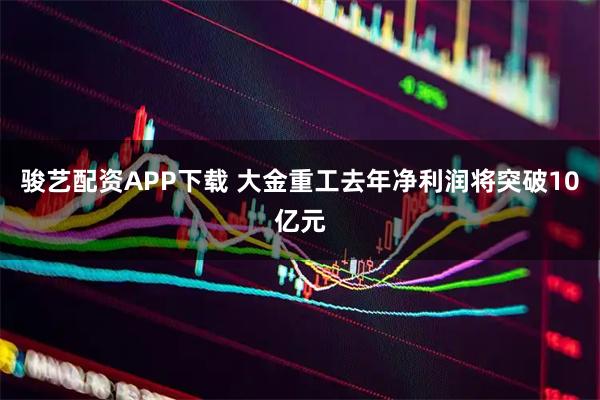 骏艺配资APP下载 大金重工去年净利润将突破10亿元