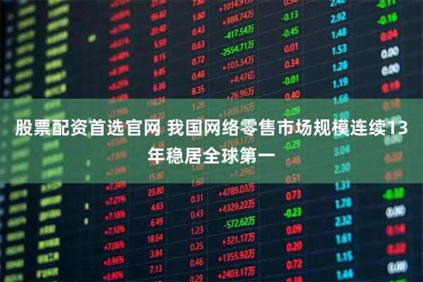 股票配资首选官网 我国网络零售市场规模连续13年稳居全球第一