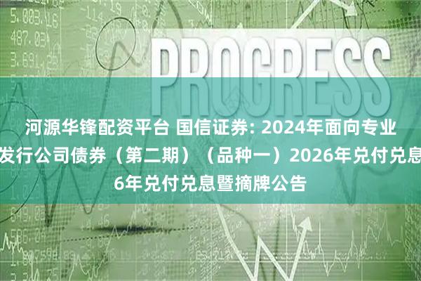 河源华锋配资平台 国信证券: 2024年面向专业投资者公开发行公司债券（第二期）（品种一）2026年兑付兑息暨摘牌公告