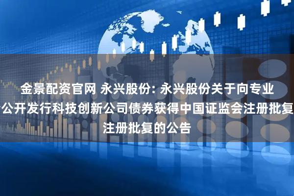 金景配资官网 永兴股份: 永兴股份关于向专业投资者公开发行科技创新公司债券获得中国证监会注册批复的公告