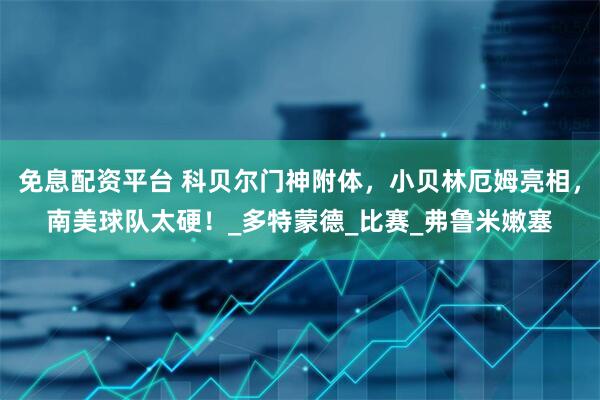 免息配资平台 科贝尔门神附体，小贝林厄姆亮相，南美球队太硬！_多特蒙德_比赛_弗鲁米嫩塞