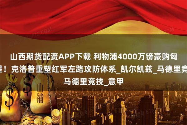 山西期货配资APP下载 利物浦4000万镑豪购匈牙利新星！克洛普重塑红军左路攻防体系_凯尔凯兹_马德里竞技_意甲