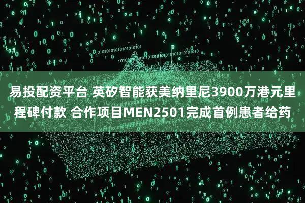 易投配资平台 英矽智能获美纳里尼3900万港元里程碑付款 合作项目MEN2501完成首例患者给药