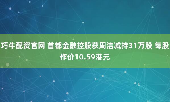 巧牛配资官网 首都金融控股获周洁减持31万股 每股作价10.59港元