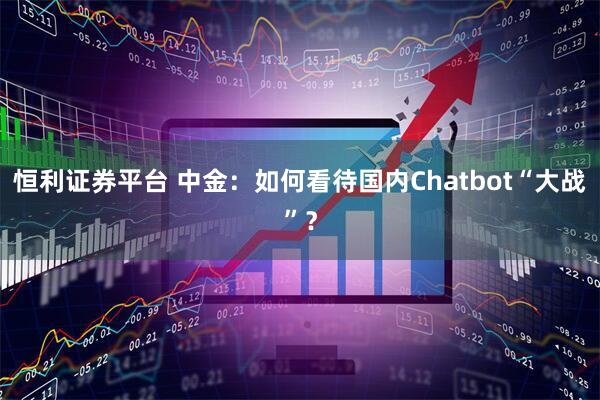 恒利证券平台 中金：如何看待国内Chatbot“大战”？