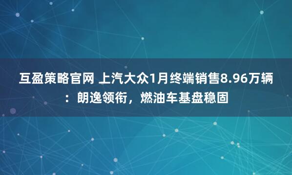 互盈策略官网 上汽大众1月终端销售8.96万辆：朗逸领衔，燃油车基盘稳固