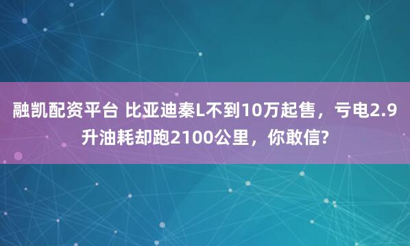 融凯配资平台 比亚迪秦L不到10万起售，亏电2.9升油耗却跑2100公里，你敢信?