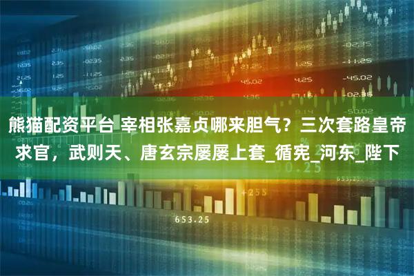 熊猫配资平台 宰相张嘉贞哪来胆气？三次套路皇帝求官，武则天、唐玄宗屡屡上套_循宪_河东_陛下
