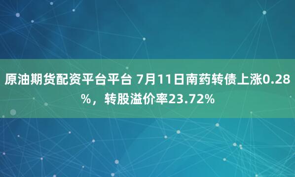 原油期货配资平台平台 7月11日南药转债上涨0.28%，转股溢价率23.72%