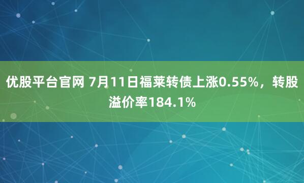 优股平台官网 7月11日福莱转债上涨0.55%，转股溢价率184.1%
