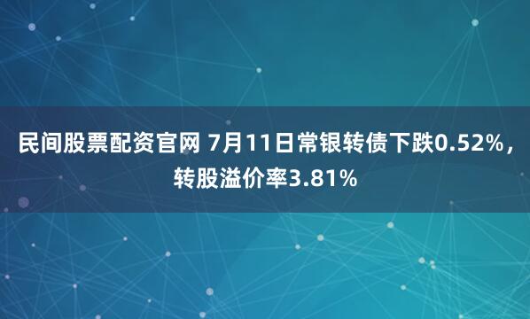 民间股票配资官网 7月11日常银转债下跌0.52%，转股溢价率3.81%