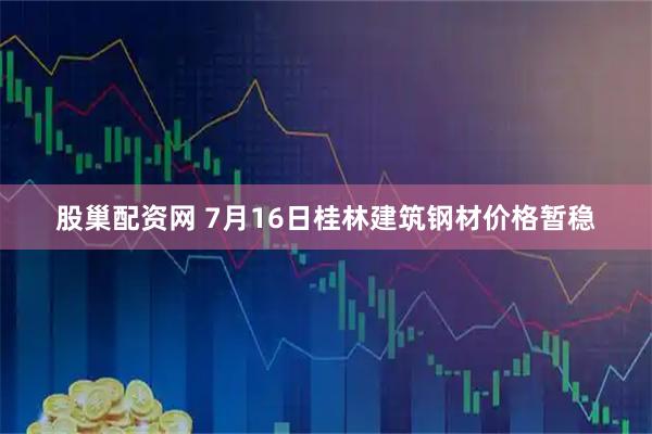 股巢配资网 7月16日桂林建筑钢材价格暂稳