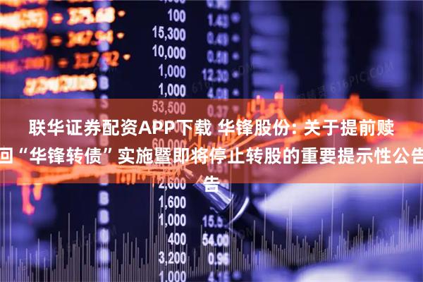 联华证券配资APP下载 华锋股份: 关于提前赎回“华锋转债”实施暨即将停止转股的重要提示性公告