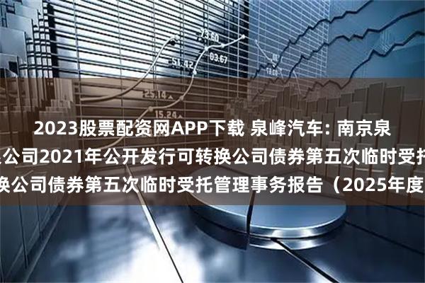 2023股票配资网APP下载 泉峰汽车: 南京泉峰汽车精密技术股份有限公司2021年公开发行可转换公司债券第五次临时受托管理事务报告（2025年度）
