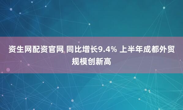 资生网配资官网 同比增长9.4% 上半年成都外贸规模创新高