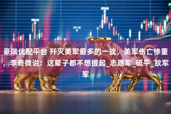 豪瑞优配平台 歼灭美军最多的一战，美军伤亡惨重，李奇微说：这辈子都不想提起_志愿军_砥平_敌军