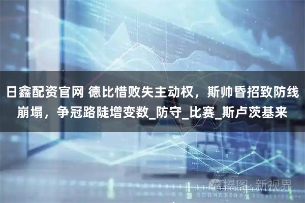 日鑫配资官网 德比惜败失主动权，斯帅昏招致防线崩塌，争冠路陡增变数_防守_比赛_斯卢茨基来