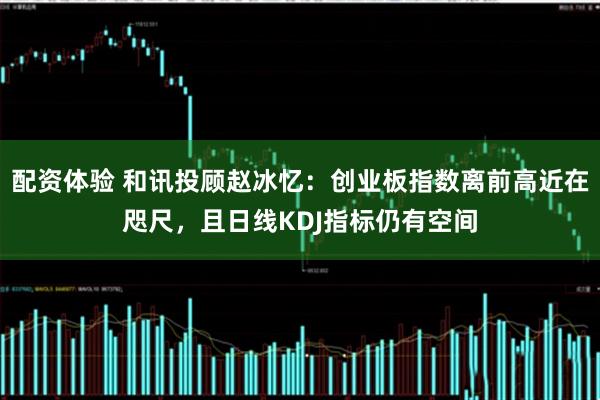配资体验 和讯投顾赵冰忆：创业板指数离前高近在咫尺，且日线KDJ指标仍有空间